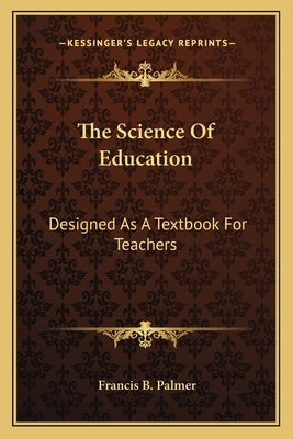 The Science Of Education: Designed As A Textbook For Teachers by Palmer, Francis B.