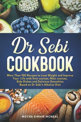 Dr Sebi Cookbook: More Than 150 Recipes to Lose Weight and Improve Your Life with first courses, Main courses, Side Dishes and Delicious by Eimhir McNeal, Moyra