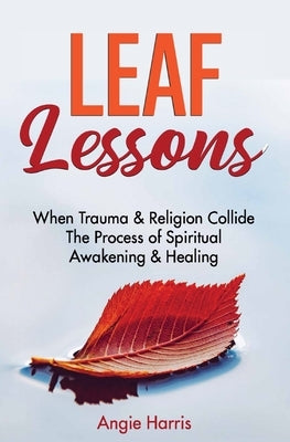 Leaf Lessons: When Trauma & Religion Collide, The Process of Spiritual Awakening & Healing by Harris, Angie