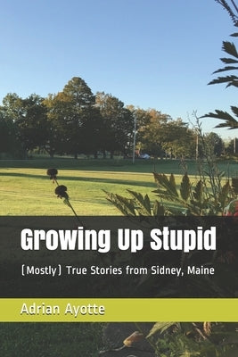 Growing Up Stupid: (Mostly) True Stories from Sidney, Maine by Ayotte, Adrian