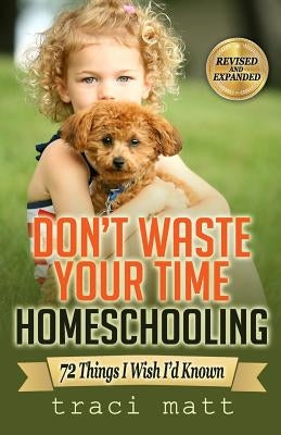 Don't Waste Your Time Homeschooling: 72 Things I Wish I'd Known by Matt, Traci