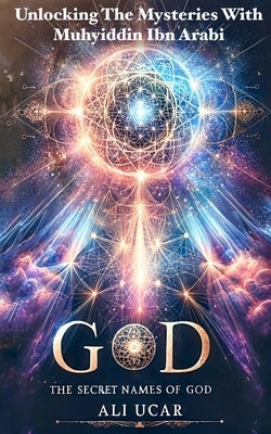 The Secret Names of God: Unlocking the Mysteries with Muhyiddin Ibn Arabi by Ucar, Ali