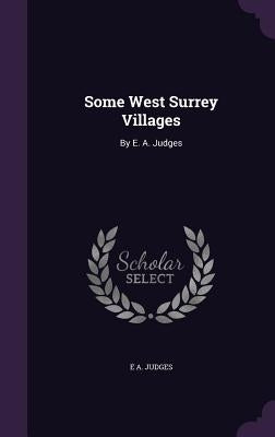 Some West Surrey Villages: By E. A. Judges by Judges, E. A.