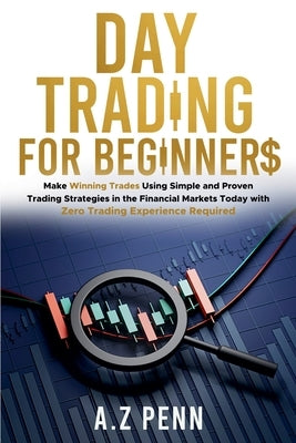 Day Trading for Beginners: Make Winning Trades Using Simple and Proven Trading Strategies in the Financial Markets Today with Zero Trading Experi by Penn, A. Z.