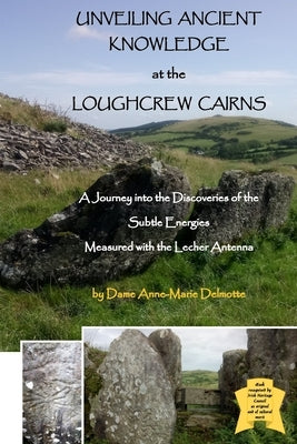 UNVEILING ANCIENT KNOWLEDGE AT THE LOUGHCREW CAIRNS - A Journey into the Discoveries of the Subtle Energies - Measured with the Lecher Antenna by Delmotte, Anne-Marie