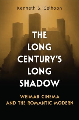 The Long Century's Long Shadow: Weimar Cinema and the Romantic Modern by Calhoon, Kenneth S.