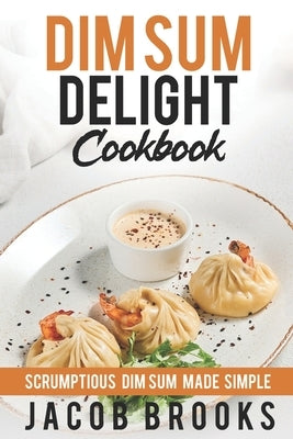 Dim Sum Delight Cookbook: Scrumptious Dim Sum Made Simple by Brooks, Jacob