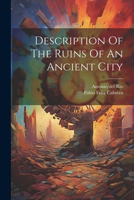 Description Of The Ruins Of An Ancient City by Rio, Antonio Del