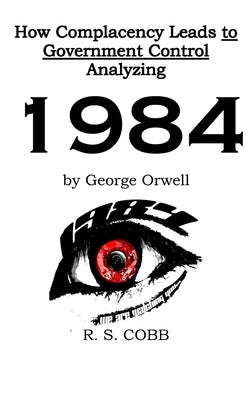 Discovering How Complacency Leads to Government Control by Analyzing Nineteen Eighty-Four by George Orwell by Cobb, R. S.