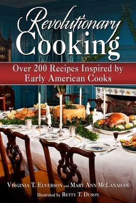 Revolutionary Cooking: Over 200 Recipes Inspired by Colonial Meals by Elverson, Virginia T.