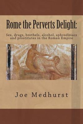 Rome the Perverts Delight: : Sex, drugs, brothels, alcohol, aphrodisiacs and prostitutes in the Roman Empire by Medhurst, Joe