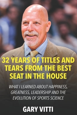 32 Years of Titles and Tears From the Best Seat in the House: What I Learned About Happiness, Greatness, Leadership and the Evolution of Sports Scienc by Vitti, Gary