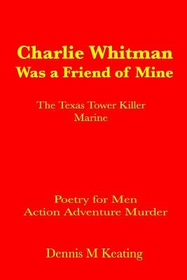 Charlie Whitman Was a Friend of Mine: The Texas Tower Killer Marine by Keating, Dennis M.
