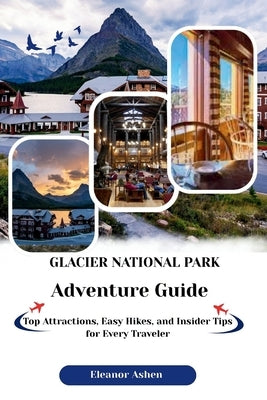 Glacier National Park ADVENTURE GUIDE: Hidden Trails, Seasonal Adventures, and Wilderness Tips by Ashen, Eleanor
