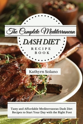 The Complete Mediterranean Dash Diet Recipe Book: Tasty and Affordable Mediterranean Dash Diet Recipes to Start Your Day with the Right Foot by Solano, Kathyrn