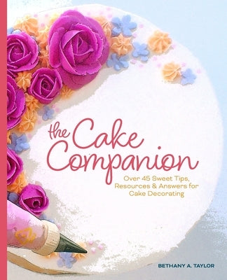 The Cake Companion: Over 45 Sweet Tips, Resources & Answers for Cake Decorating by Taylor, Bethany A.