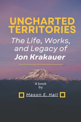 Uncharted territories: The Life, Works, and Legacy of Jon Krakauer by Hall, Mason E.