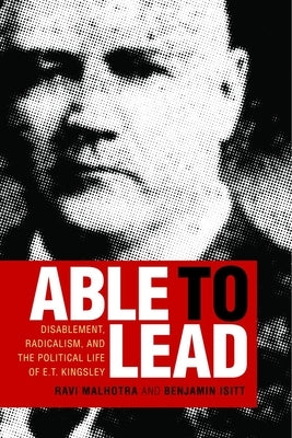 Able to Lead: Disablement, Radicalism, and the Political Life of E.T. Kingsley by Malhotra, Ravi