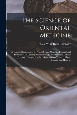 The Science of Oriental Medicine: a Concise Discussion of Its Principles and Methods, Biographical Sketches of Its Leading Practitioners, Its Treatmen by Foo &. Wing Herb Company (Los Angeles