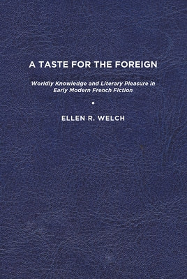 A Taste for the Foreign: Worldly Knowledge and Literary Pleasure in Early Modern French Fiction by Welch, Ellen R.