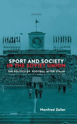 Sport and Society in the Soviet Union: The Politics of Football after Stalin by Zeller, Manfred