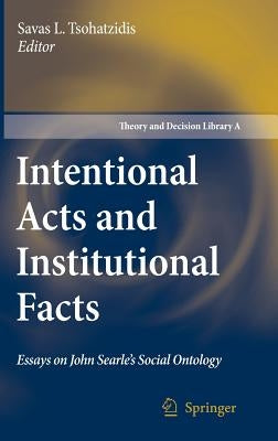 Intentional Acts and Institutional Facts: Essays on John Searle's Social Ontology by Tsohatzidis, Savas L.