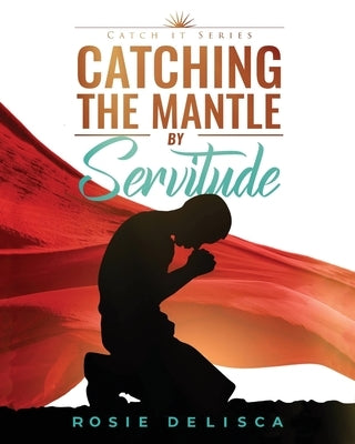 Catching the Mantle by Servitude: Catch it Series by Delisca, Rosie