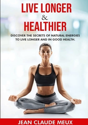 Live Longer & Healthier: Discover the secrets of natural energies for a long and healthy life by Meux, Jean