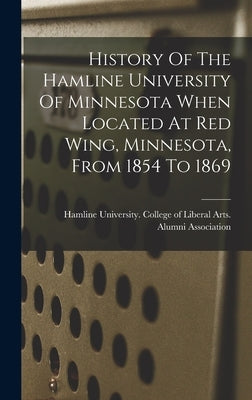 History Of The Hamline University Of Minnesota When Located At Red Wing, Minnesota, From 1854 To 1869 by Hamline University College of Libera
