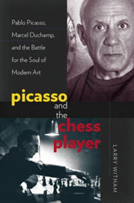 Picasso and the Chess Player: Pablo Picasso, Marcel Duchamp, and the Battle for the Soul of Modern Art by Witham, Larry