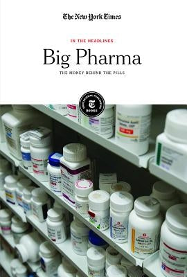 Big Pharma: The Money Behind the Pills by Editorial Staff, The New York Times