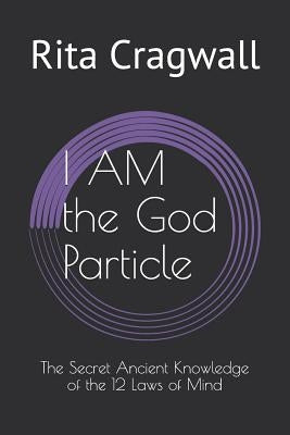 I AM the God Particle: The Secret Ancient Knowledge of the 12 Laws of Mind by Cragwall, Rita