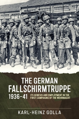 The German Fallschirmtruppe 1936-41: Its Genesis and Employment in the First Campaigns of the Wehrmacht by Golla, Karl-Heinz