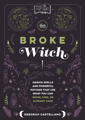 The Broke Witch: Magick Spells and Powerful Potions That Use What You Can Grow, Find, or Already Have by Castellano, Deborah