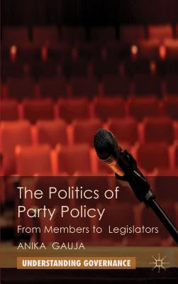 The Politics of Party Policy: From Members to Legislators by Gauja, A.