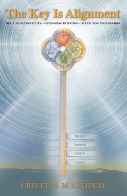 The Key Is Alignment: Defining Authenticity Developing Intuition Attracting Your Desires by Lindsay, Cristina M.