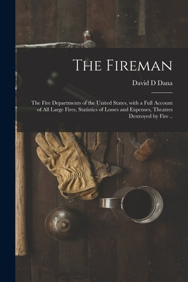 The Fireman: the Fire Departments of the United States, With a Full Account of All Large Fires, Statistics of Losses and Expenses, by Dana, David D.