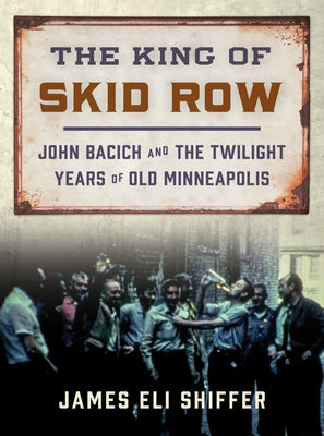 The King of Skid Row: John Bacich and the Twilight Years of Old Minneapolis by Shiffer, James Eli