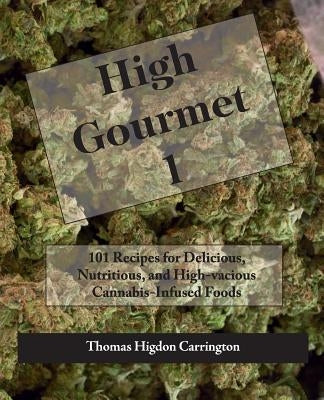 High Gourmet 1: 101 Recipes for Delicious, Nutritious, and High-vacious Cannabis-Infused Foods by Carrington, Thomas Higdon