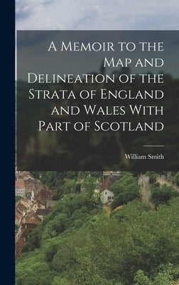 A Memoir to the Map and Delineation of the Strata of England and Wales With Part of Scotland by Smith, William