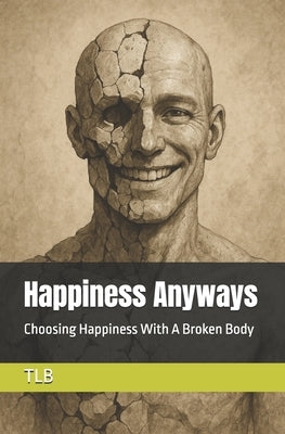 Happiness Anyways: Choosing Happiness With A Broken Body by Tlb