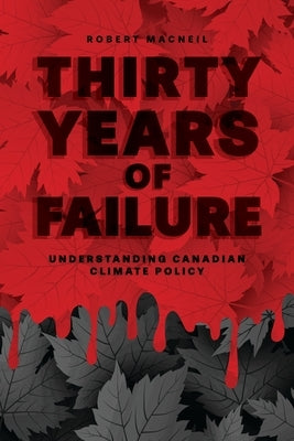 Thirty Years of Failure: Understanding Canadian Climate Policy by MacNeil, Robert
