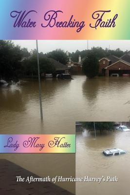 Water Breaking Faith: The Aftermath of Hurricane Harvey's Path by Hatter, Lady Mary