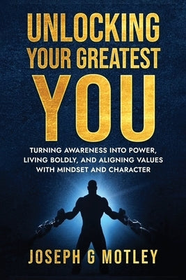 Unlocking Your Greatest You: Turning Awareness into Power Living Boldly, and Aligning Values with Mindset and Character by G. Motley, Joseph