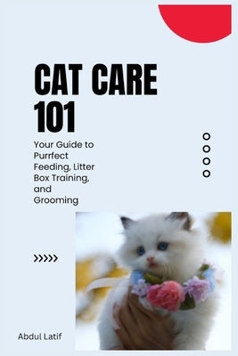 Cat Care 101: Your Guide to Purrfect Feeding, Litter Box Training, and Grooming by Kadir, Abdul Latif