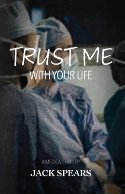 Trust Me with Your Life: A Medical Thriller by Spears, Jack