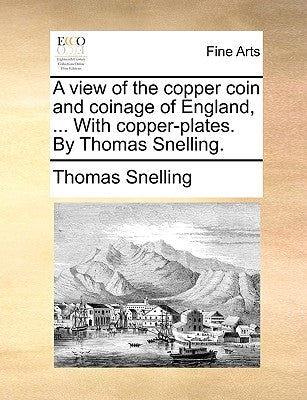 A View of the Copper Coin and Coinage of England, ... with Copper-Plates. by Thomas Snelling. by Snelling, Thomas