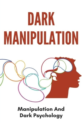Dark Manipulation: Manipulation And Dark Psychology: Emotional Control In A Relationship by Waletzko, Carli