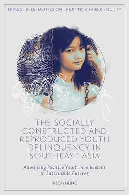 The Socially Constructed and Reproduced Youth Delinquency in Southeast Asia: Advancing Positive Youth Involvement in Sustainable Futures by Hung, Jason