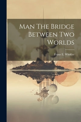 Man The Bridge Between Two Worlds by Franz E Winkler